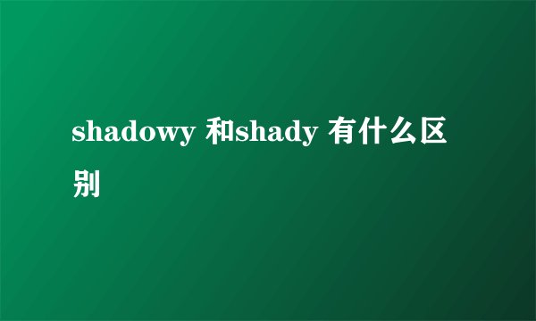 shadowy 和shady 有什么区别