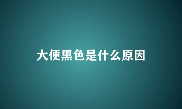 大便黑色是什么原因
