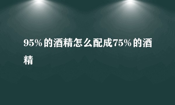 95%的酒精怎么配成75%的酒精