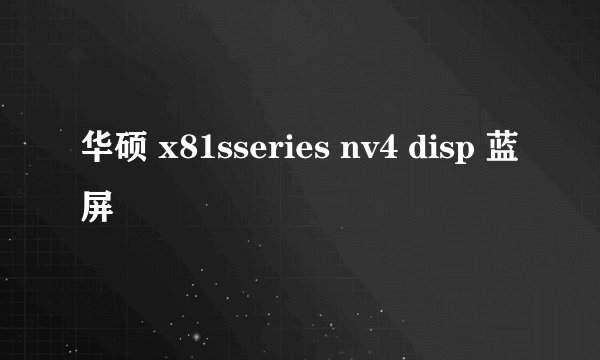 华硕 x81sseries nv4 disp 蓝屏