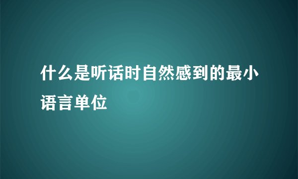 什么是听话时自然感到的最小语言单位