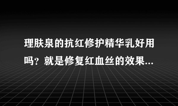 理肤泉的抗红修护精华乳好用吗？就是修复红血丝的效果好吗？多久能让脸上的红血丝消下去哇？