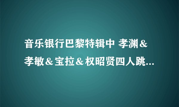 音乐银行巴黎特辑中 孝渊＆孝敏＆宝拉＆权昭贤四人跳舞时的歌曲是什么？