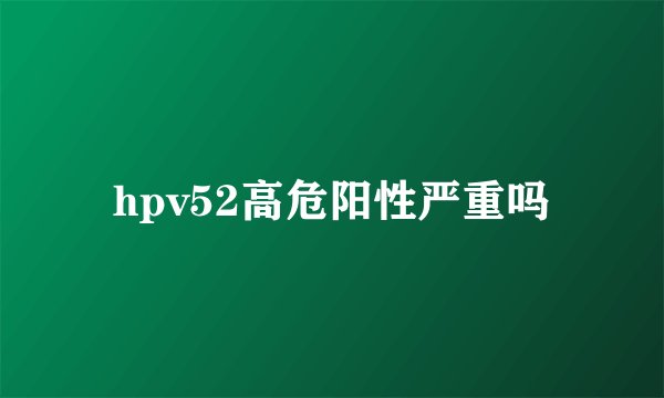 hpv52高危阳性严重吗