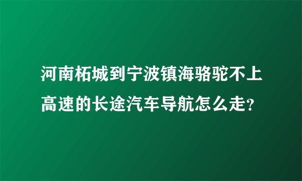 河南柘城到宁波镇海骆驼不上高速的长途汽车导航怎么走?