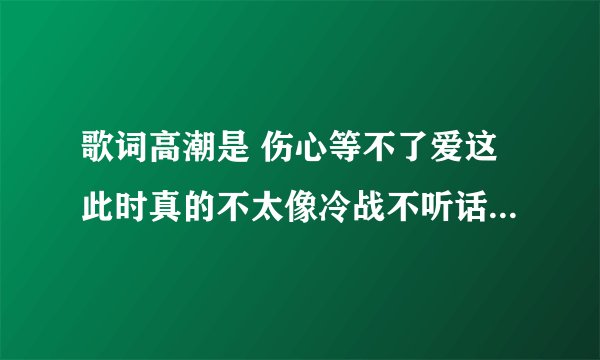歌词高潮是 伤心等不了爱这此时真的不太像冷战不听话的问自己感觉做了梦 是什么歌