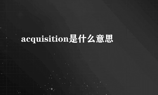 acquisition是什么意思