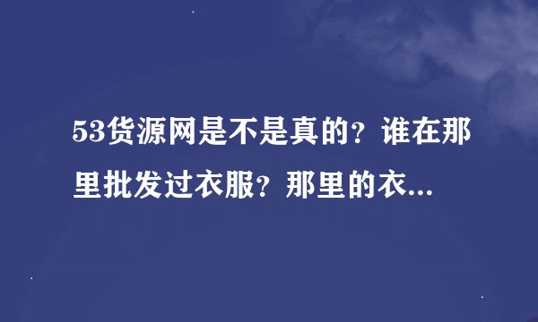 53货源网是不是真的？谁在那里批发过衣服？那里的衣服质量怎么样啊？