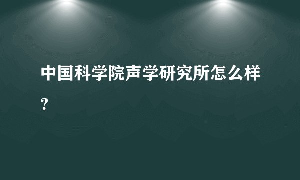 中国科学院声学研究所怎么样？
