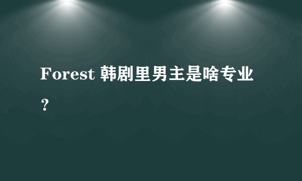 Forest 韩剧里男主是啥专业？