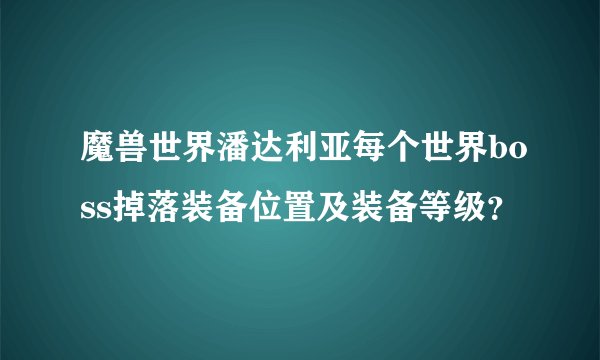 魔兽世界潘达利亚每个世界boss掉落装备位置及装备等级？