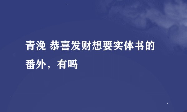 青浼 恭喜发财想要实体书的番外，有吗