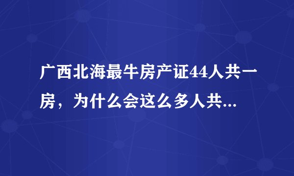 广西北海最牛房产证44人共一房，为什么会这么多人共有一房，不解？