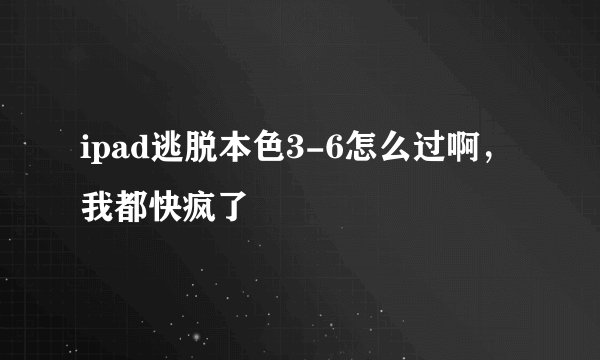 ipad逃脱本色3-6怎么过啊，我都快疯了