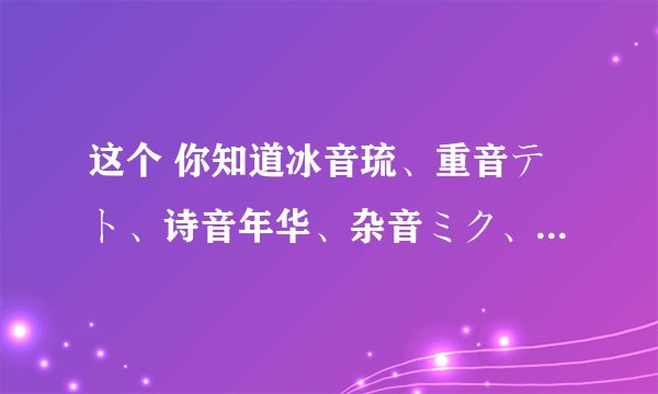 这个 你知道冰音琉、重音テト、诗音年华、杂音ミク、亚北ネル、弱音ハク的歌曲吗？？