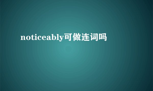 noticeably可做连词吗