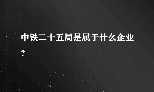 中铁二十五局是属于什么企业？