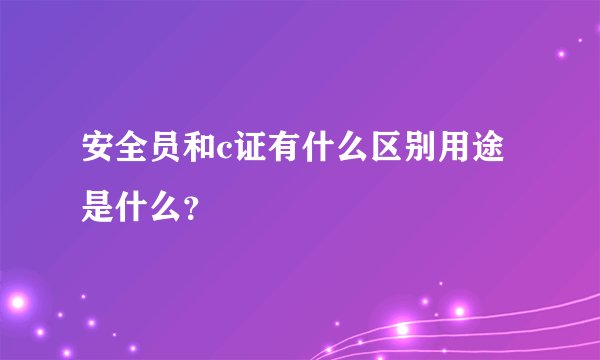 安全员和c证有什么区别用途是什么？