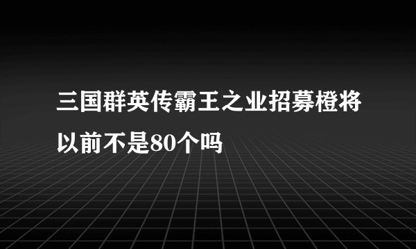 三国群英传霸王之业招募橙将以前不是80个吗