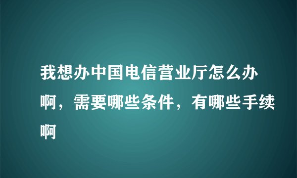 我想办中国电信营业厅怎么办啊，需要哪些条件，有哪些手续啊