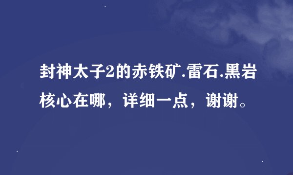 封神太子2的赤铁矿.雷石.黑岩核心在哪，详细一点，谢谢。