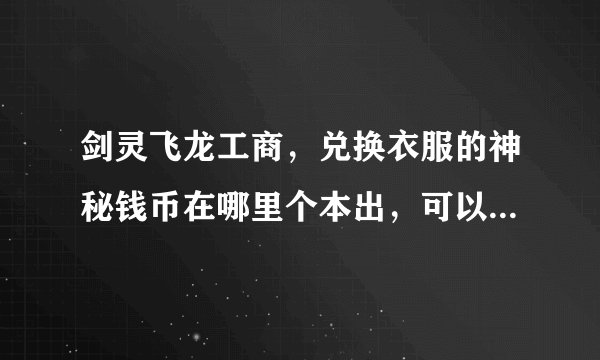 剑灵飞龙工商，兑换衣服的神秘钱币在哪里个本出，可以重复下本获得钱币么？兑换的那两件衣服跟纯爱和同桌
