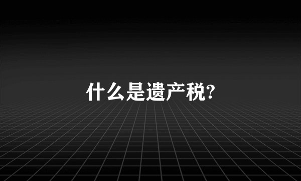 什么是遗产税?