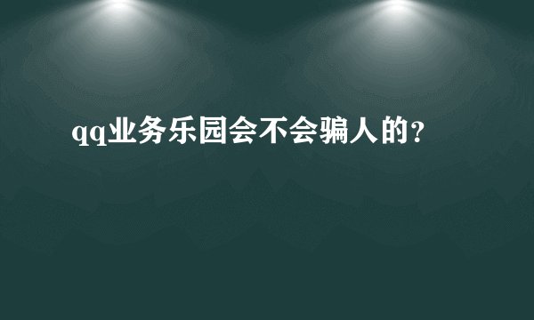 qq业务乐园会不会骗人的？