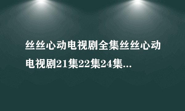 丝丝心动电视剧全集丝丝心动电视剧21集22集24集在线观看丝丝心动电视剧大结局在线观看