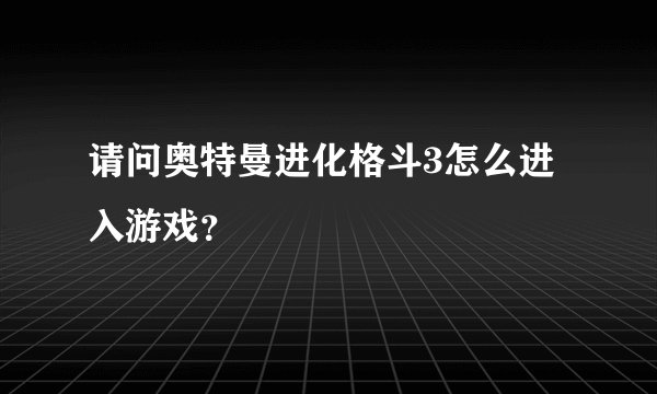请问奥特曼进化格斗3怎么进入游戏？