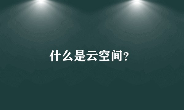 什么是云空间？