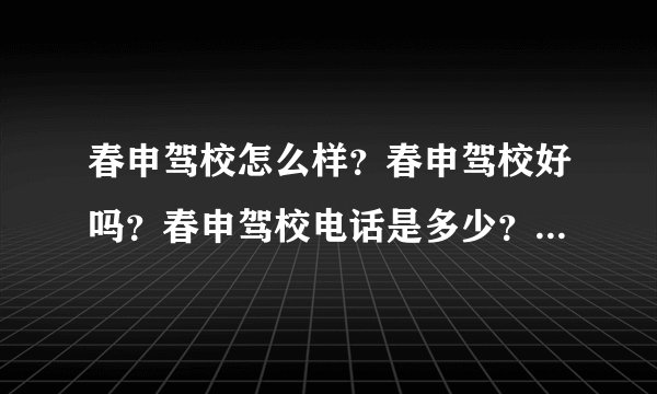 春申驾校怎么样？春申驾校好吗？春申驾校电话是多少？春申驾校官网是多少？春申驾校网站是多少？