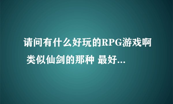 请问有什么好玩的RPG游戏啊 类似仙剑的那种 最好是近几年出的古装武侠神话之类的