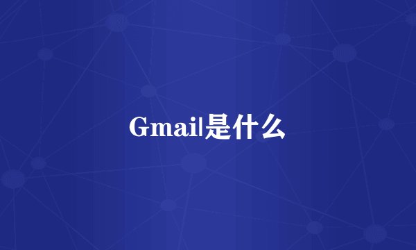 Gmai|是什么