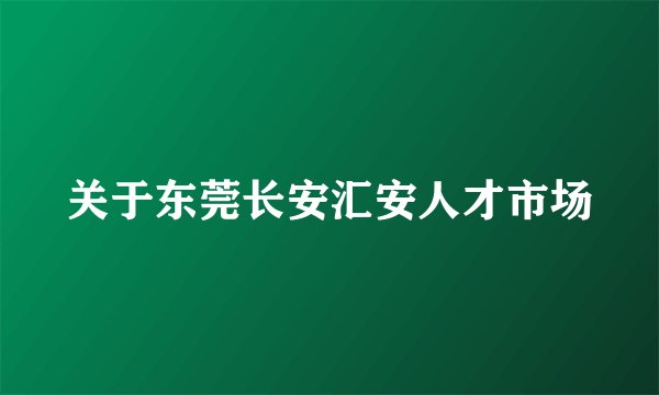 关于东莞长安汇安人才市场
