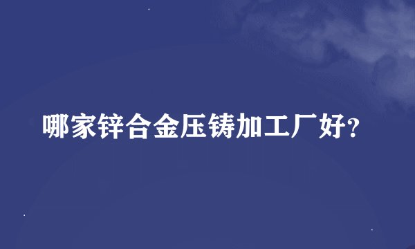 哪家锌合金压铸加工厂好？
