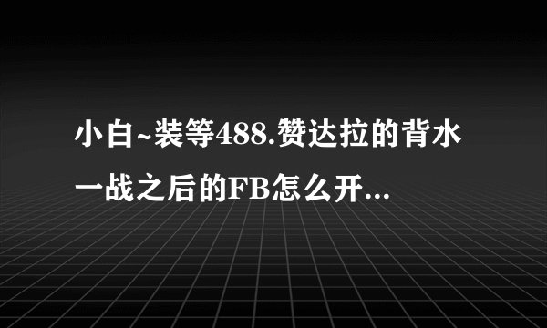 小白~装等488.赞达拉的背水一战之后的FB怎么开启不了？提示说没有完成所需的成就。求解~~~~~~~~~~~