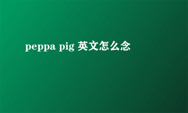 peppa pig 英文怎么念