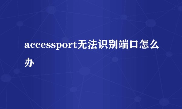 accessport无法识别端口怎么办