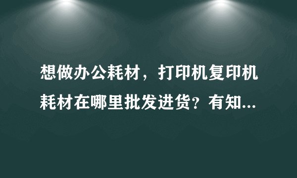 想做办公耗材，打印机复印机耗材在哪里批发进货？有知道的吗？