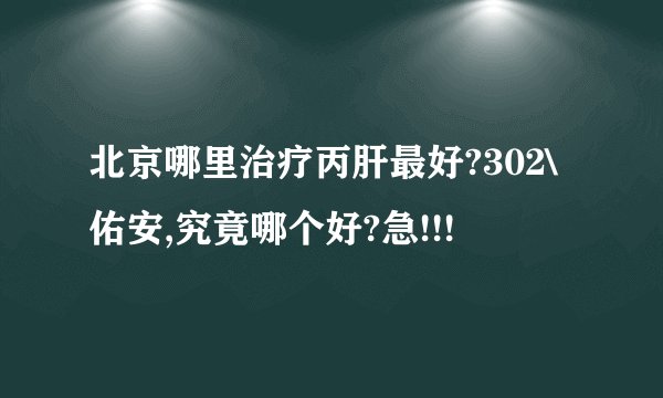 北京哪里治疗丙肝最好?302\佑安,究竟哪个好?急!!!