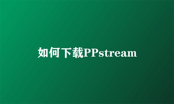如何下载PPstream