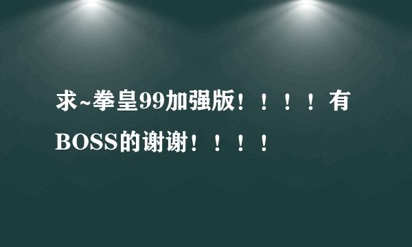 求~拳皇99加强版！！！！有BOSS的谢谢！！！！