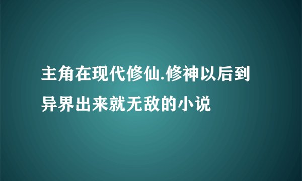 主角在现代修仙.修神以后到异界出来就无敌的小说
