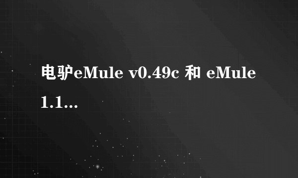 电驴eMule v0.49c 和 eMule1.1.13怎么同时出两个版本，哪个好使？