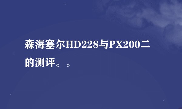 森海塞尔HD228与PX200二的测评。。