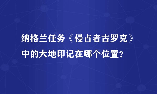 纳格兰任务《侵占者古罗克》中的大地印记在哪个位置？