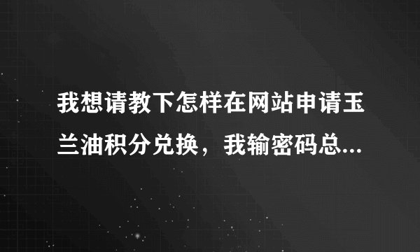 我想请教下怎样在网站申请玉兰油积分兑换，我输密码总是提示错误。我的QQ93093454，谢谢