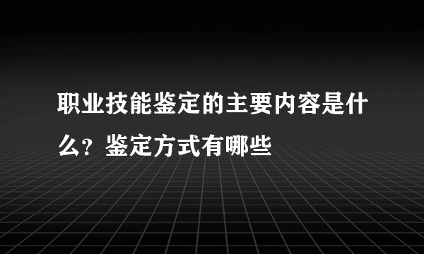 职业技能鉴定的主要内容是什么？鉴定方式有哪些