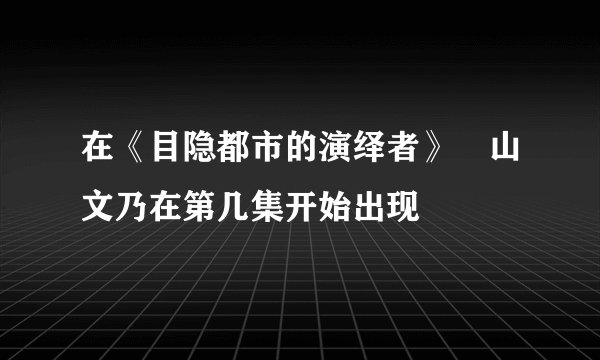在《目隐都市的演绎者》楯山文乃在第几集开始出现
